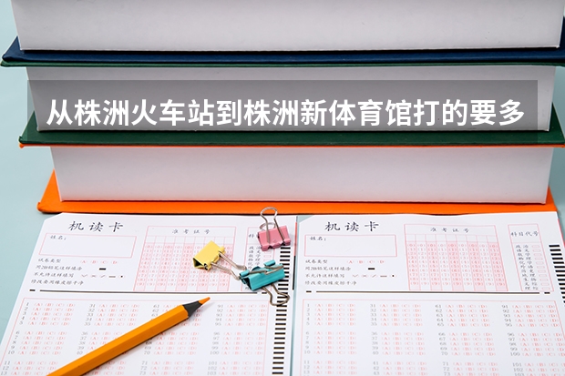 从株洲火车站到株洲新体育馆打的要多长时间，价钱多少？？？