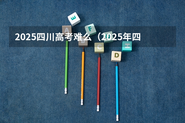2025四川高考难么（2025年四川学校会统一到镇?）