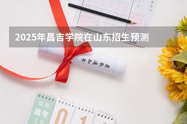 2025年昌吉学院在山东招生预测