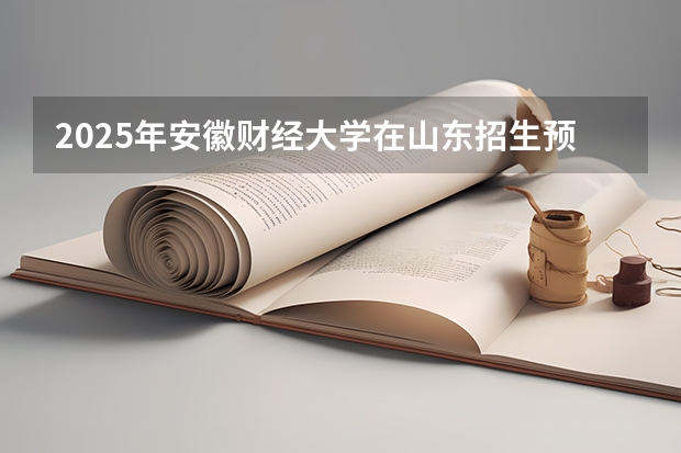 2025年安徽财经大学在山东招生预测