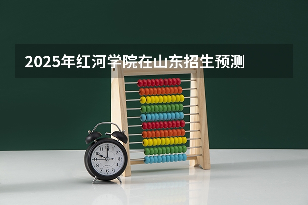 2025年红河学院在山东招生预测