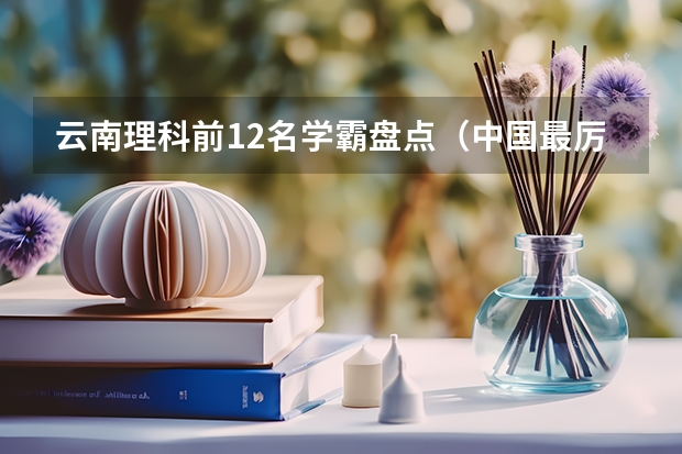 云南理科前12名学霸盘点（中国最厉害的高考学霸是谁？）