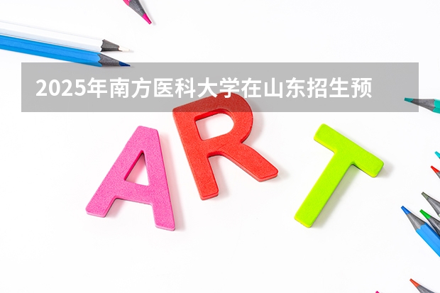 2025年南方医科大学在山东招生预测
