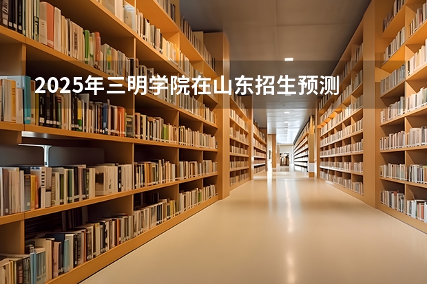 2025年三明学院在山东招生预测