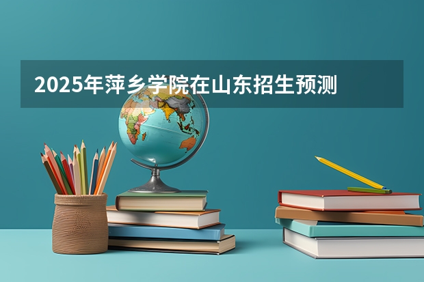 2025年萍乡学院在山东招生预测
