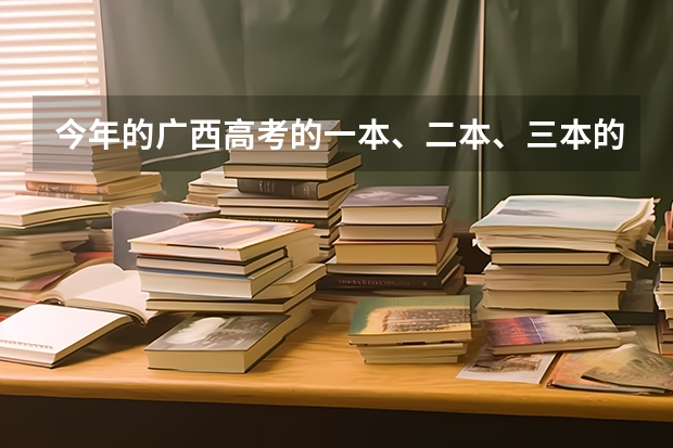 今年的广西高考的一本、二本、三本的分数线分别是多少？