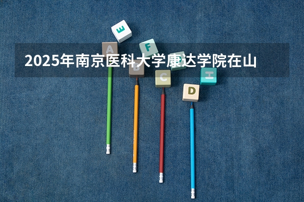 2025年南京医科大学康达学院在山东招生预测