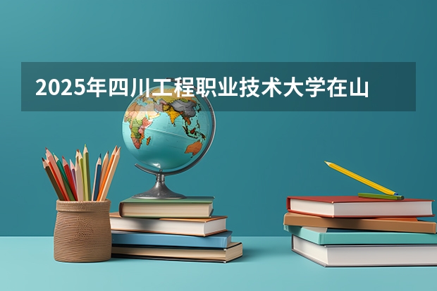 2025年四川工程职业技术大学在山东招生预测