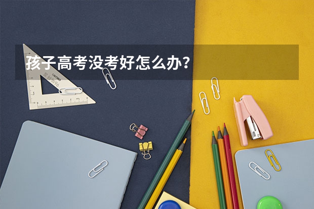 孩子高考没考好怎么办？