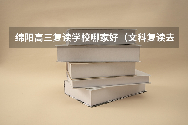 绵阳高三复读学校哪家好(文科复读去南山还是绵中,)