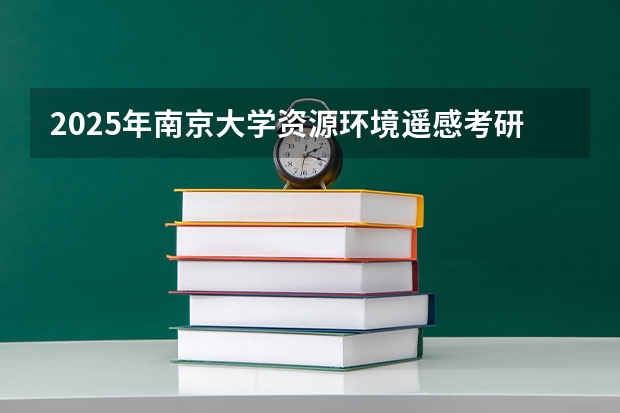 2025年南京大学资源环境遥感考研参考书、历年分数线及备考指导 福清三山中学录取分数线2025