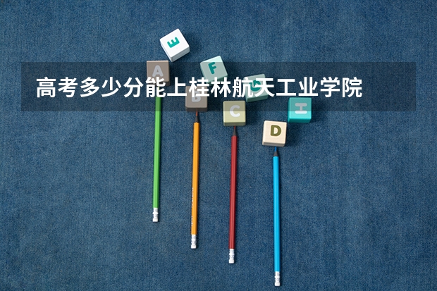 高考多少分能上桂林航天工业学院