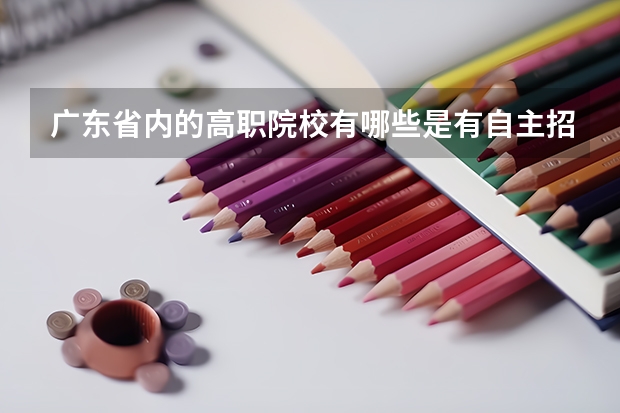 广东省内的高职院校有哪些是有自主招生的？