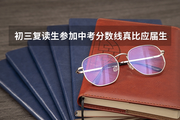 初三复读生参加中考分数线真比应届生高50分吗