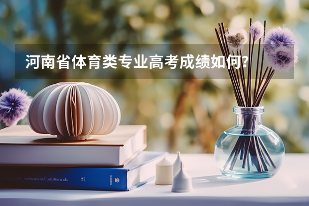 河南省体育类专业高考成绩如何？