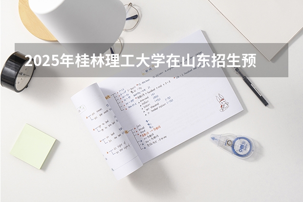 2025年桂林理工大学在山东招生预测