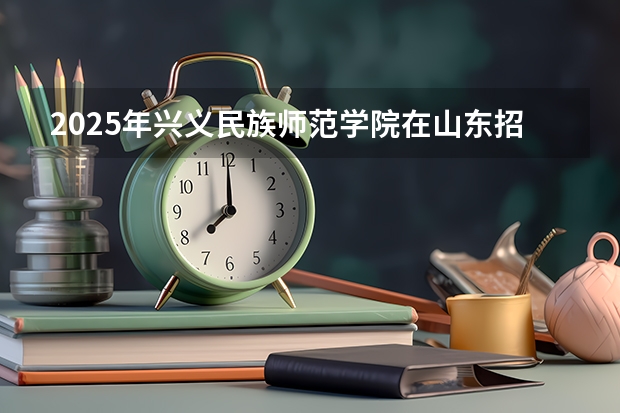 2025年兴义民族师范学院在山东招生预测