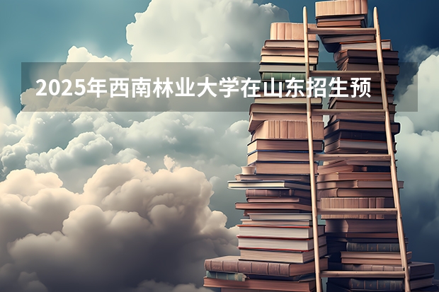 2025年西南林业大学在山东招生预测