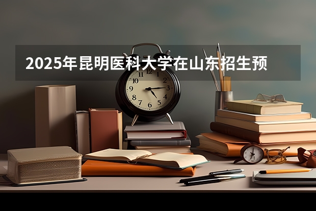 2025年昆明医科大学在山东招生预测