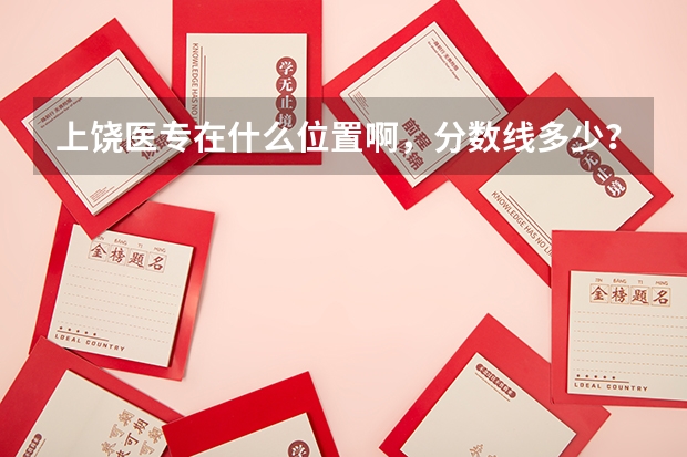 上饶医专在什么位置啊，分数线多少？