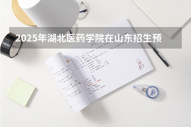 2025年湖北医药学院在山东招生预测