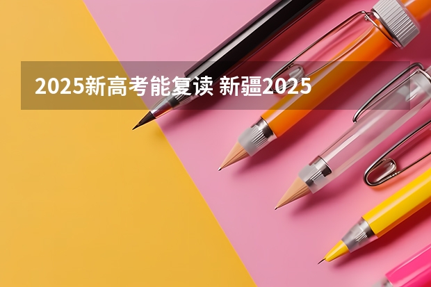 2025新高考能复读 新疆2025年是新高考还是老高考