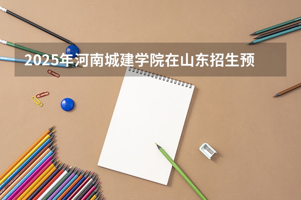 2025年河南城建学院在山东招生预测