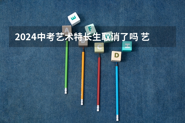 2024中考艺术特长生取消了吗 艺术特长生新政策