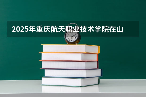 2025年重庆航天职业技术学院在山东招生预测