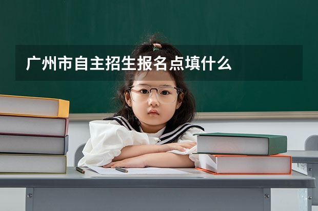 广州市自主招生报名点填什么