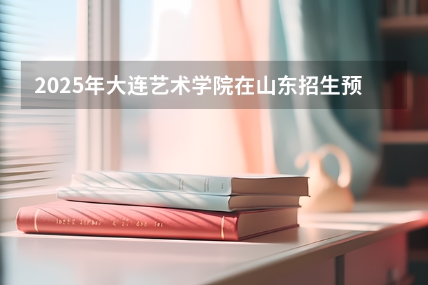 2025年大连艺术学院在山东招生预测