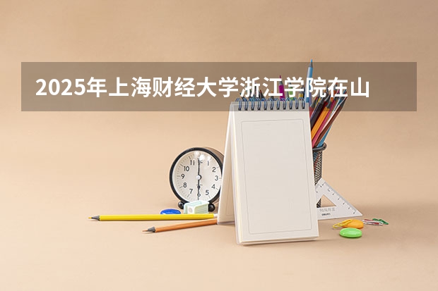 2025年上海财经大学浙江学院在山东招生预测