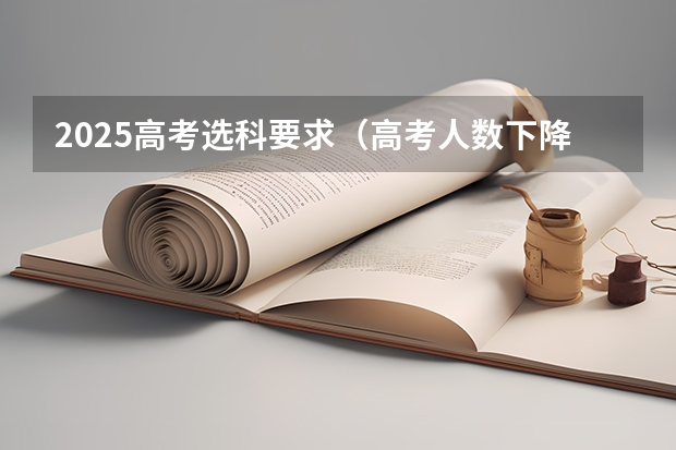 2025高考选科要求（高考人数下降的原因）