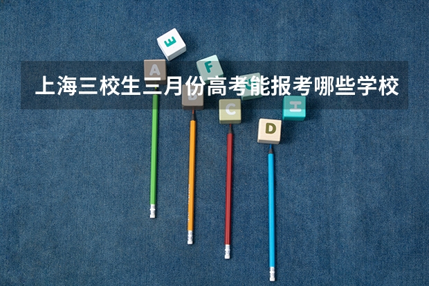 上海三校生三月份高考能报考哪些学校啊