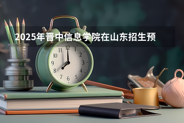 2025年晋中信息学院在山东招生预测