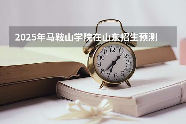 2025年马鞍山学院在山东招生预测