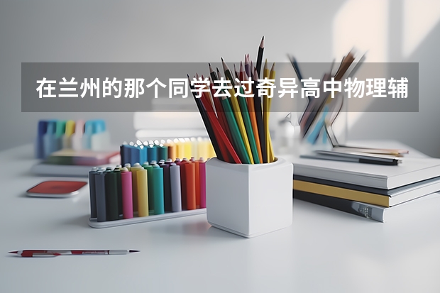在兰州的那个同学去过奇异高中物理辅导班，效果怎么样？急死人了，这次考砸了，高考怎么办？