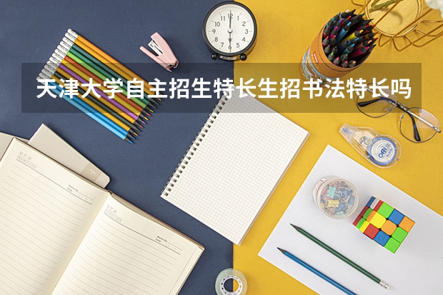 天津大学自主招生特长生招书法特长吗？