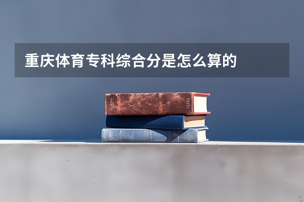 重庆体育专科综合分是怎么算的