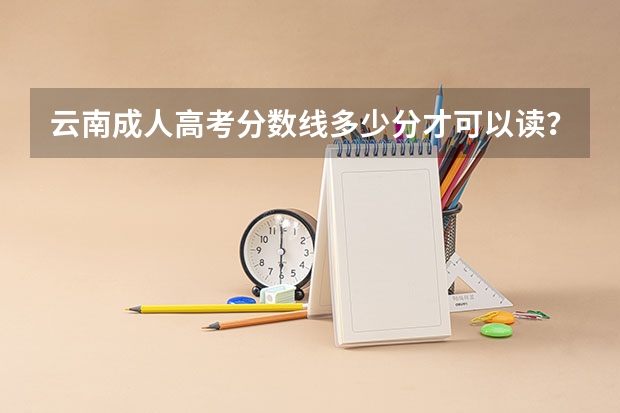 云南成人高考分数线多少分才可以读？