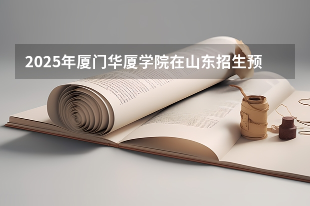 2025年厦门华厦学院在山东招生预测