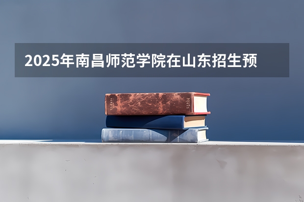 2025年南昌师范学院在山东招生预测