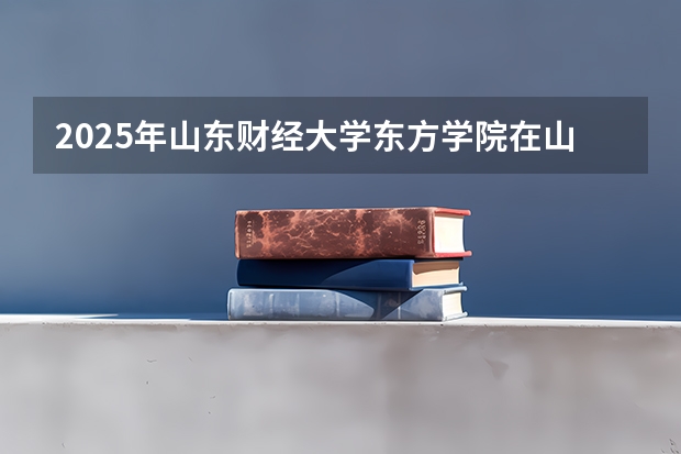 2025年山东财经大学东方学院在山东招生预测