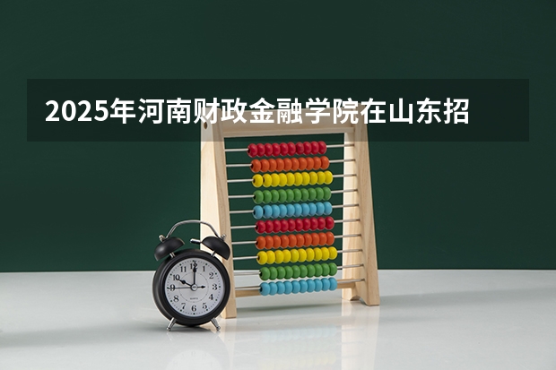 2025年河南财政金融学院在山东招生预测