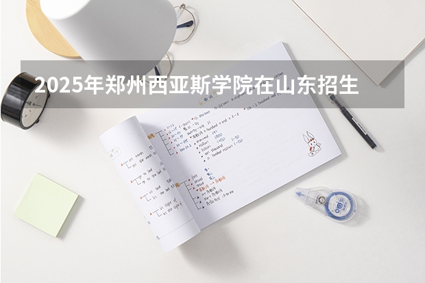 2025年郑州西亚斯学院在山东招生预测