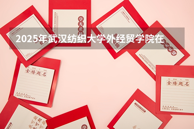 2025年武汉纺织大学外经贸学院在山东招生预测