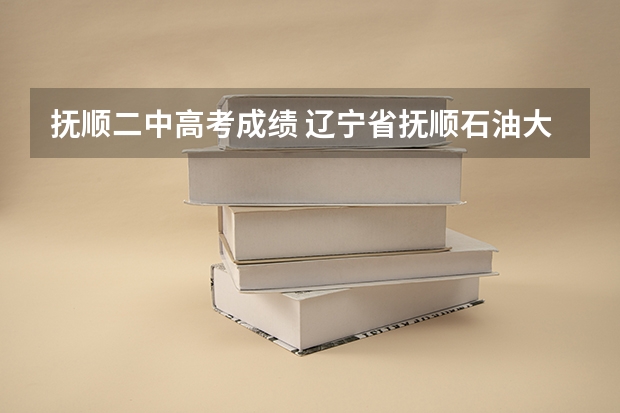 抚顺二中高考成绩 辽宁省抚顺石油大学专升本的报名时间