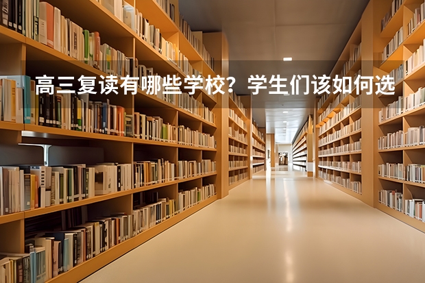 高三复读有哪些学校？学生们该如何选择？