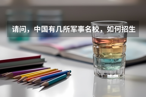 请问，中国有几所军事名校，如何招生和收费，生源须要哪些必要条件，请指教