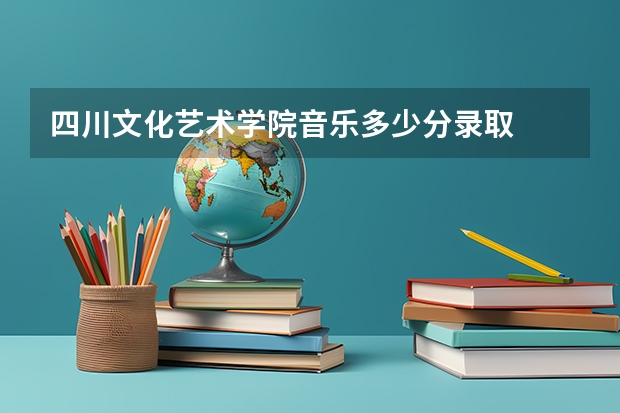 四川文化艺术学院音乐多少分录取